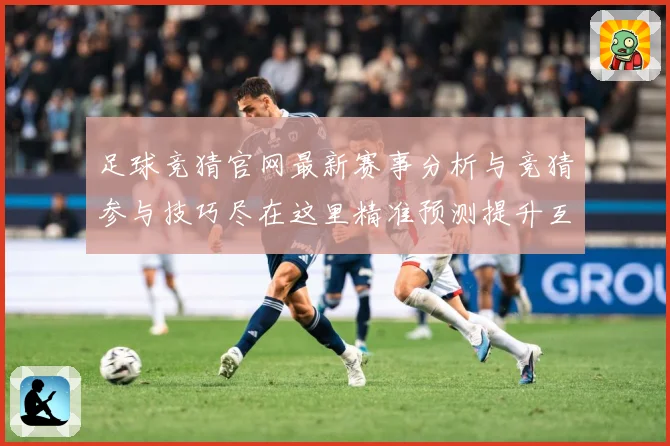 足球竞猜官网最新赛事分析与竞猜参与技巧尽在这里精准预测提升互数据研判：最新赛事动态与深度分析