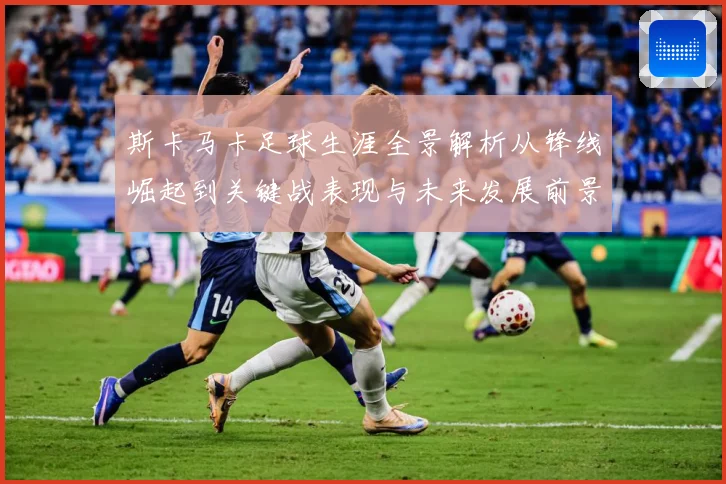 斯卡马卡足球生涯全景解析从锋线崛起到关键战表现与未来发展前景观察：最新赛事动态与深度分析