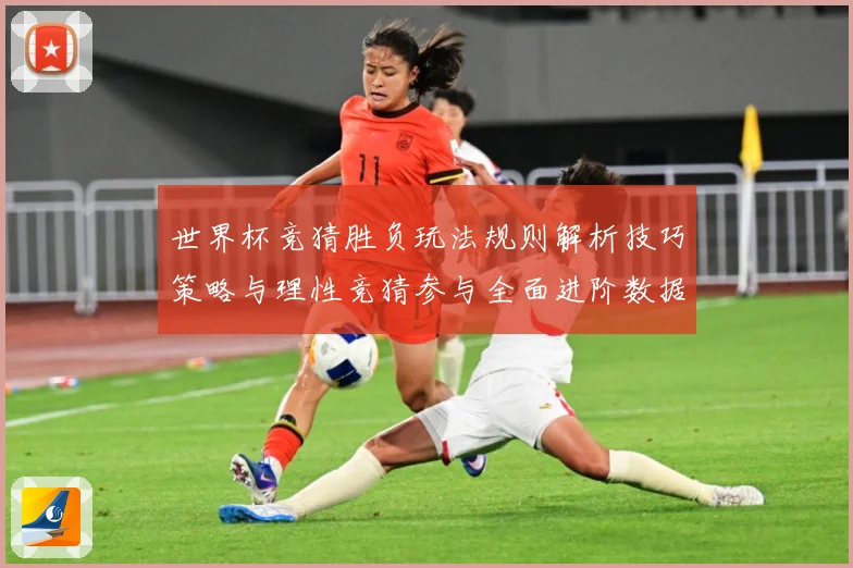 世界杯竞猜胜负玩法规则解析技巧策略与理性竞猜参与全面进阶数据研判：最新赛事动态与深度分析