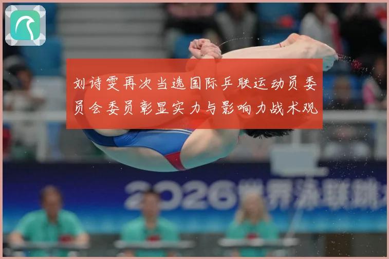 刘诗雯再次当选国际乒联运动员委员会委员彰显实力与影响力战术观察：最新赛事动态与深度分析