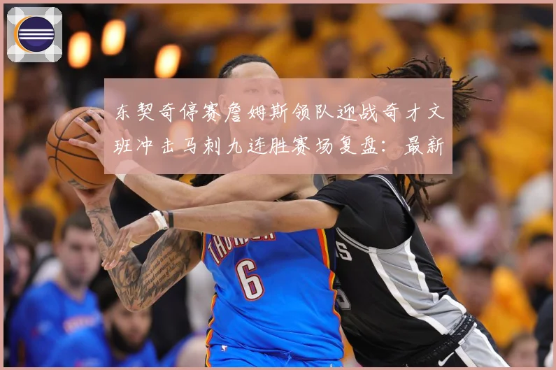 东契奇停赛詹姆斯领队迎战奇才文班冲击马刺九连胜赛场复盘：最新赛事动态与深度分析