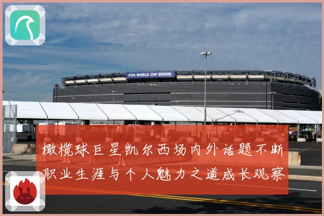 橄榄球巨星凯尔西场内外话题不断职业生涯与个人魅力之道成长观察：最新赛事动态与深度分析
