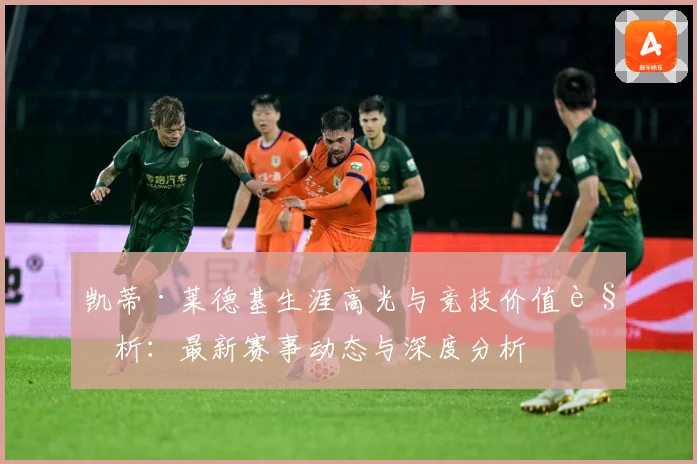 凯蒂·莱德基生涯高光与竞技价值解析：最新赛事动态与深度分析