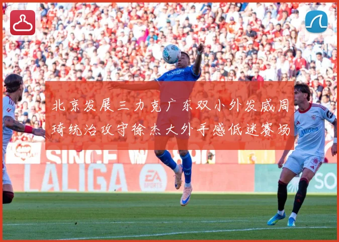 北京发展三力克广东双小外发威周琦统治攻守徐杰大外手感低迷赛场复盘：最新赛事动态与深度分析