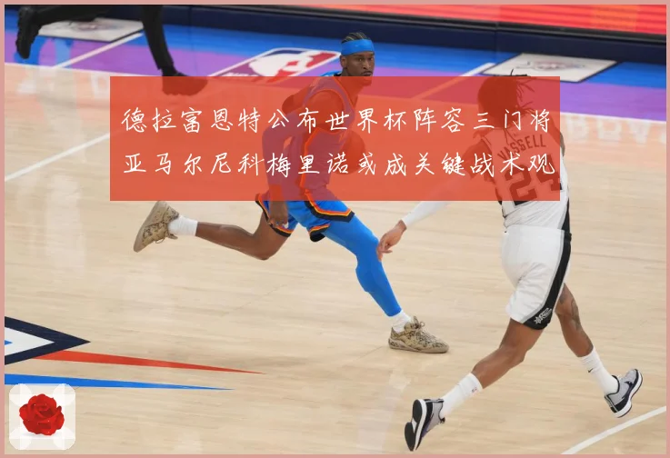 德拉富恩特公布世界杯阵容三门将亚马尔尼科梅里诺或成关键战术观察：最新赛事动态与深度分析
