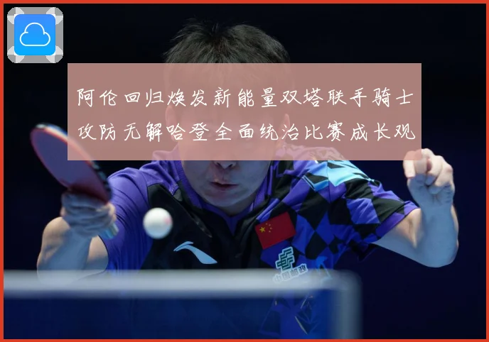 阿伦回归焕发新能量双塔联手骑士攻防无解哈登全面统治比赛成长观察：最新赛事动态与深度分析