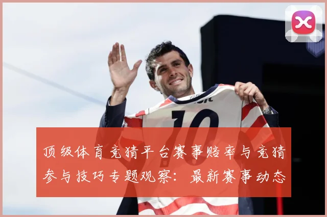 顶级体育竞猜平台赛事赔率与竞猜参与技巧专题观察：最新赛事动态与深度分析