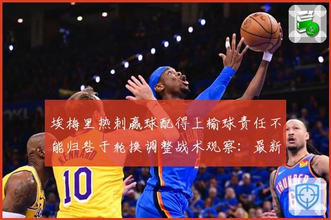 埃梅里热刺赢球配得上输球责任不能归咎于轮换调整战术观察：最新赛事动态与深度分析