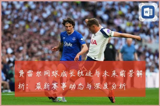 费雷尔网球成长轨迹与未来前景解析：最新赛事动态与深度分析