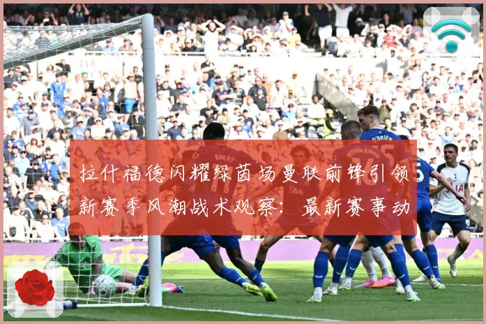 拉什福德闪耀绿茵场曼联前锋引领新赛季风潮战术观察：最新赛事动态与深度分析