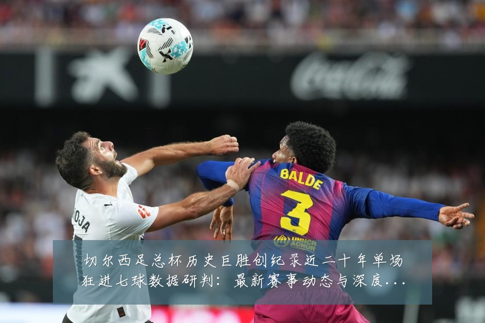 切尔西足总杯历史巨胜创纪录近二十年单场狂进七球数据研判：最新赛事动态与深度分析