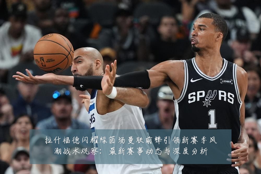 拉什福德闪耀绿茵场曼联前锋引领新赛季风潮战术观察：最新赛事动态与深度分析
