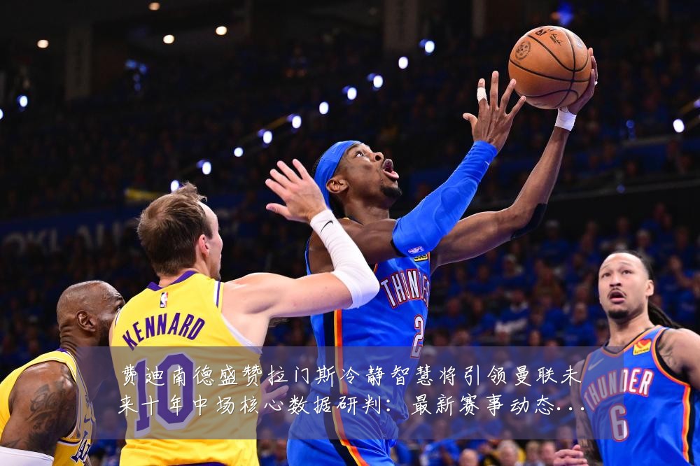 费迪南德盛赞拉门斯冷静智慧将引领曼联未来十年中场核心数据研判：最新赛事动态与深度分析