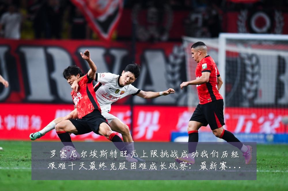 罗塞尼尔埃斯特旺无上限挑战成功我们历经艰难十天最终克服困难成长观察：最新赛事动态与深度分析