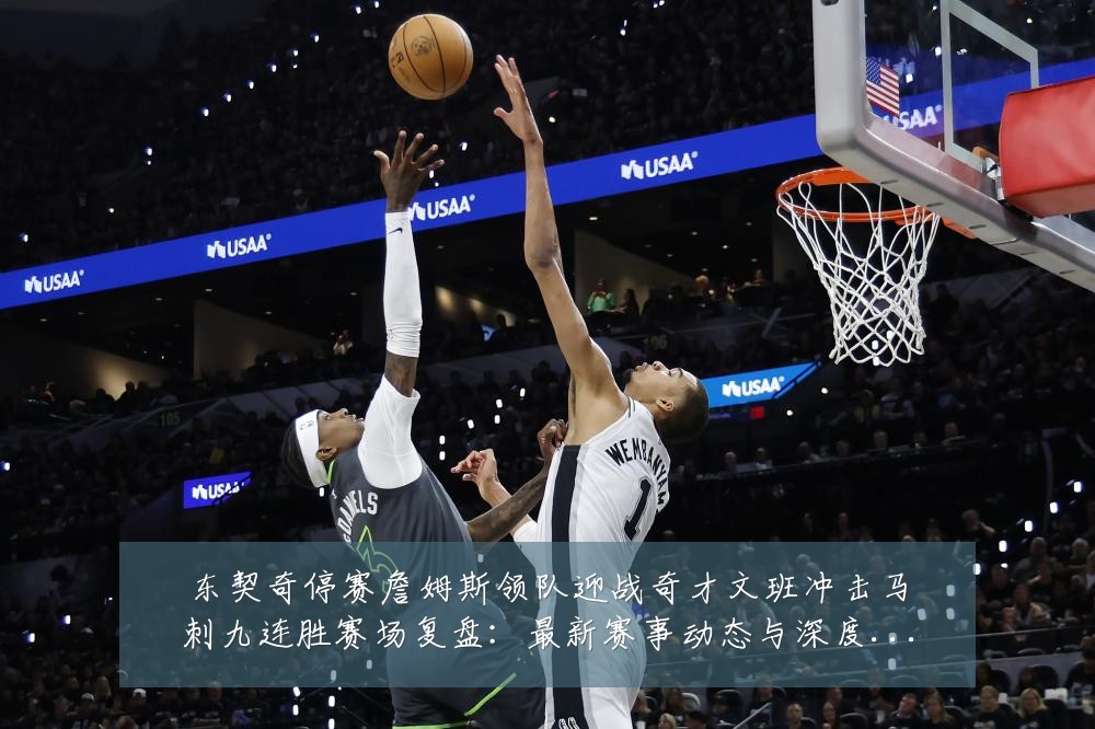 东契奇停赛詹姆斯领队迎战奇才文班冲击马刺九连胜赛场复盘：最新赛事动态与深度分析
