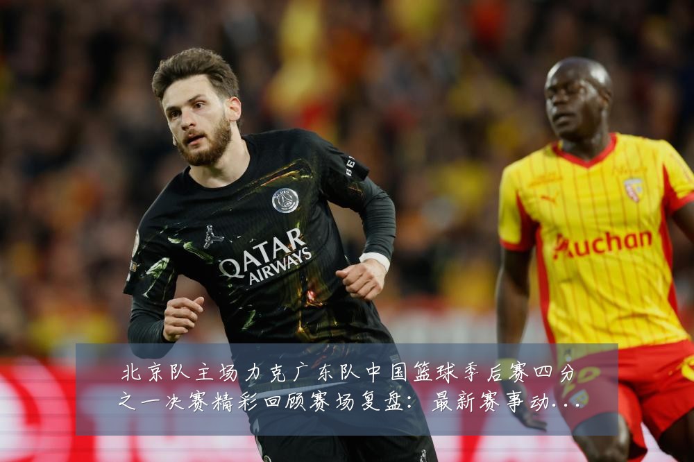 北京队主场力克广东队中国篮球季后赛四分之一决赛精彩回顾赛场复盘:最新赛事动态与深度分析