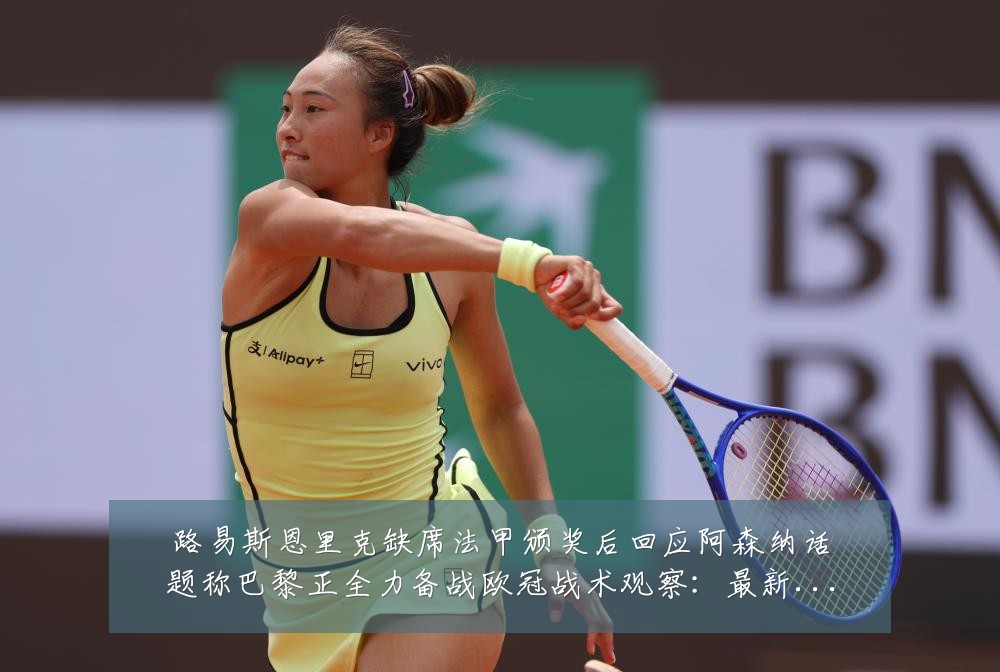 路易斯恩里克缺席法甲颁奖后回应阿森纳话题称巴黎正全力备战欧冠战术观察：最新赛事动态与深度分析