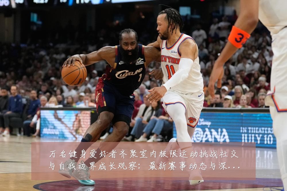 万名健身爱好者齐聚室内极限运动挑战社交与自我边界成长观察:最新赛事动态与深度分析