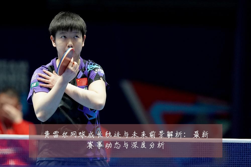 费雷尔网球成长轨迹与未来前景解析:最新赛事动态与深度分析