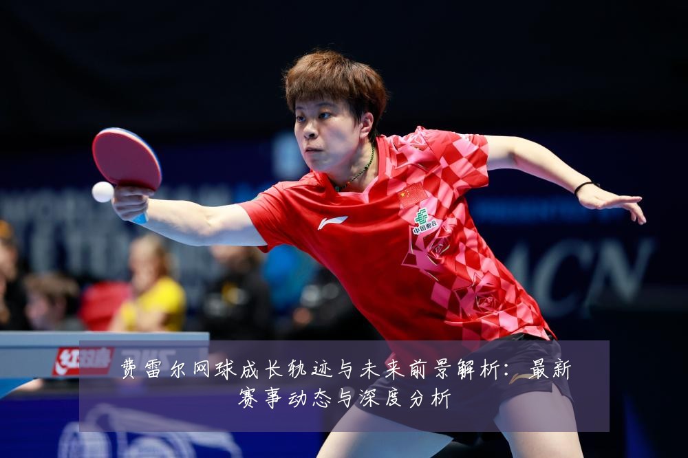 费雷尔网球成长轨迹与未来前景解析:最新赛事动态与深度分析