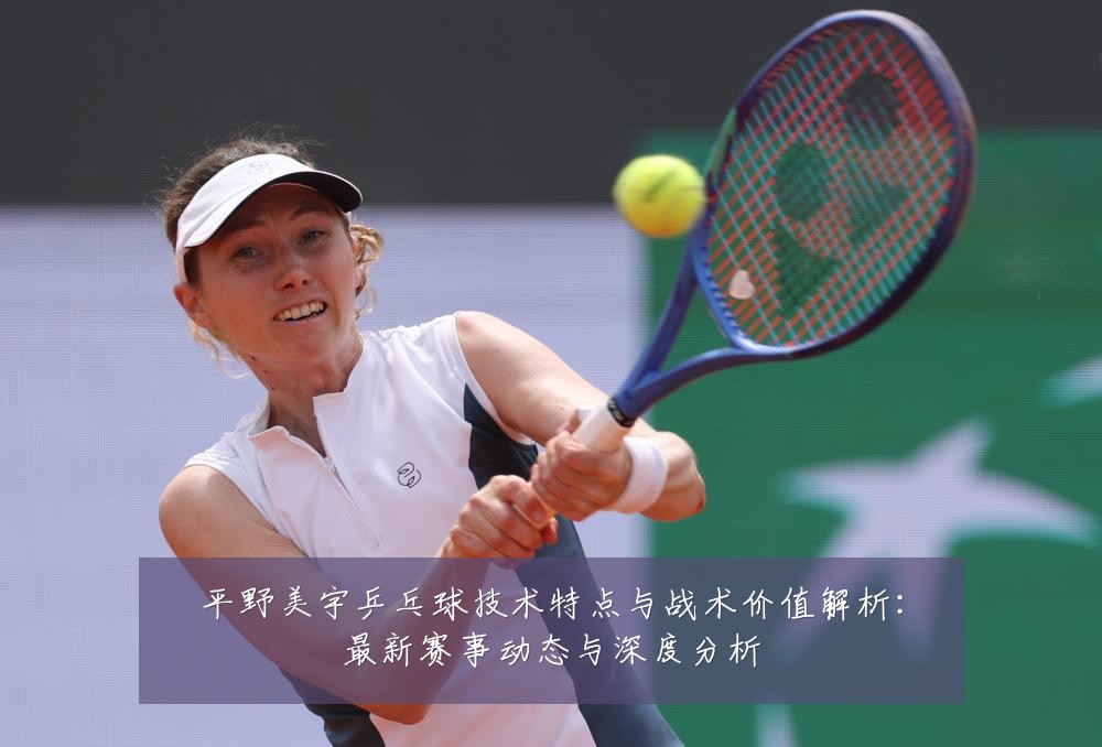 平野美宇乒乓球技术特点与战术价值解析:最新赛事动态与深度分析