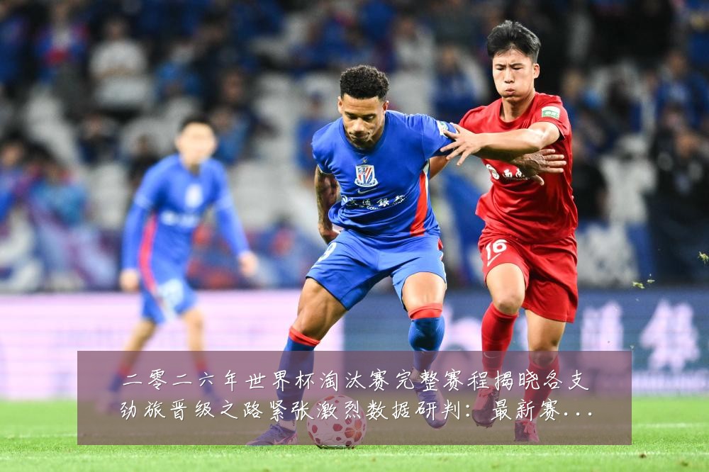 二零二六年世界杯淘汰赛完整赛程揭晓各支劲旅晋级之路紧张激烈数据研判：最新赛事动态与深度分析