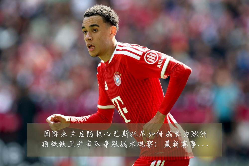 国际米兰后防核心巴斯托尼如何成长为欧洲顶级铁卫并率队争冠战术观察：最新赛事动态与深度分析