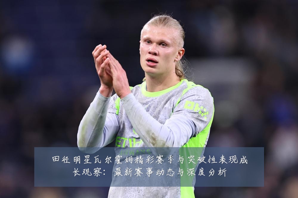 田径明星瓦尔霍姆精彩赛季与突破性表现成长观察：最新赛事动态与深度分析