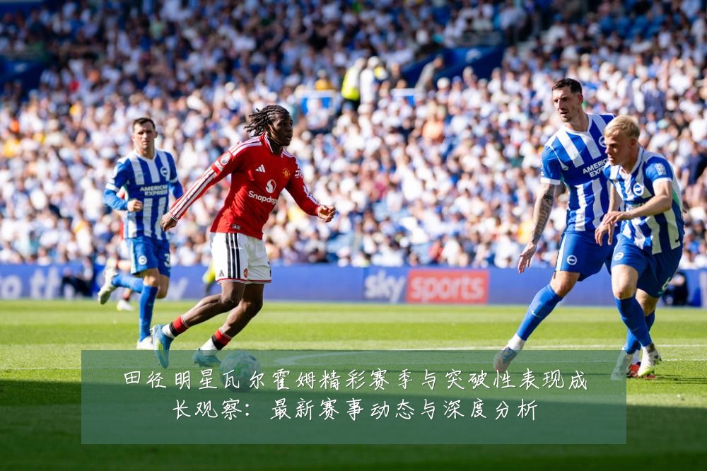 田径明星瓦尔霍姆精彩赛季与突破性表现成长观察：最新赛事动态与深度分析